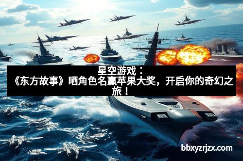 星空游戏：《东方故事》晒角色名赢苹果大奖，开启你的奇幻之旅！