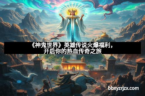 《神鬼世界》英雄传说火爆福利，开启你的热血传奇之旅