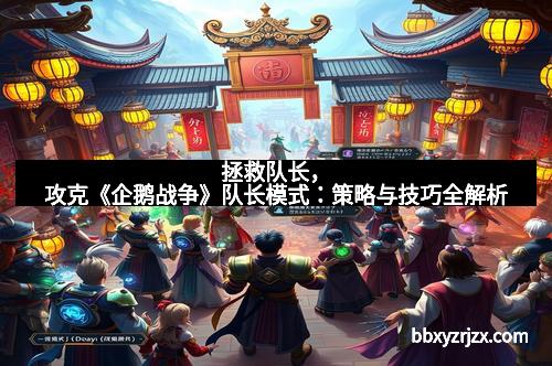 拯救队长，攻克《企鹅战争》队长模式：策略与技巧全解析