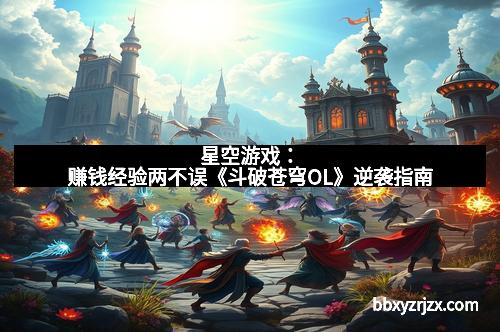 星空游戏：赚钱经验两不误《斗破苍穹OL》逆袭指南