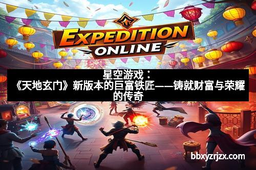 星空游戏：《天地玄门》新版本的巨富铁匠——铸就财富与荣耀的传奇
